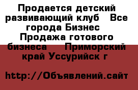 Продается детский развивающий клуб - Все города Бизнес » Продажа готового бизнеса   . Приморский край,Уссурийск г.